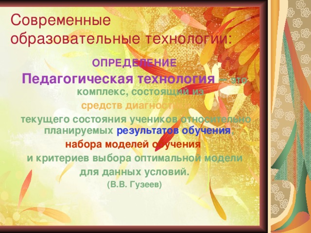 Современные  образовательные технологии: ОПРЕДЕЛЕНИЕ Педагогическая технология – это комплекс, состоящий из  средств диагностики  текущего состояния учеников относительно планируемых результатов обучения , набора моделей обучения  и критериев выбора оптимальной модели для данных условий. (В.В. Гузеев)  