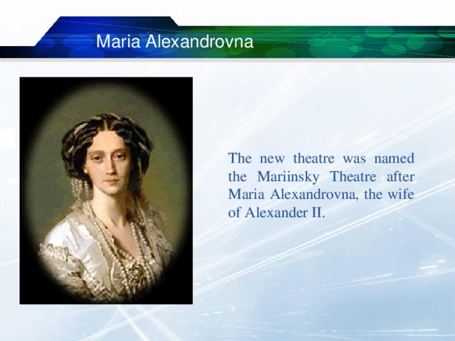 Maria Alexandrovna The new theatre was named the Mariinsky Theatre after Maria Alexandrovna, the wife of Alexander II. 