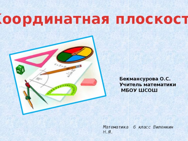 Координатная плоскость Бекмансурова О.С. Учитель математики  МБОУ ШСОШ Математика 6 класс Виленкин Н.Я. 