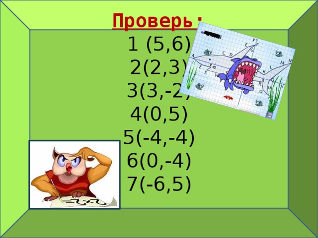 Проверь:  1 (5,6)  2(2,3)  3(3,-2)  4(0,5)  5(-4,-4)  6(0,-4)  7(-6,5)   