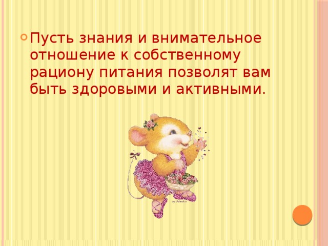 Пусть знания и внимательное отношение к собственному рациону питания позволят вам быть здоровыми и активными. 