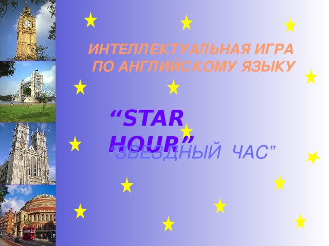 ИНТЕЛЛЕКТУАЛЬНАЯ ИГРА  ПО АНГЛИЙСКОМУ ЯЗЫКУ “ STAR HOUR” “ ЗВЕЗДНЫЙ ЧАС ” 