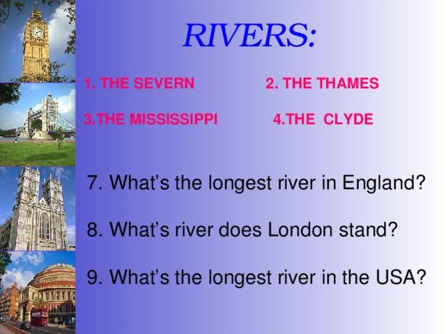 RIVERS: 2. THE THAMES 1. THE SEVERN 3.THE MISSISSIPPI 4.THE CLYDE 7. What’s the longest river in England? 8. What’s river does London stand? 9. What’s the longest river in the USA? 