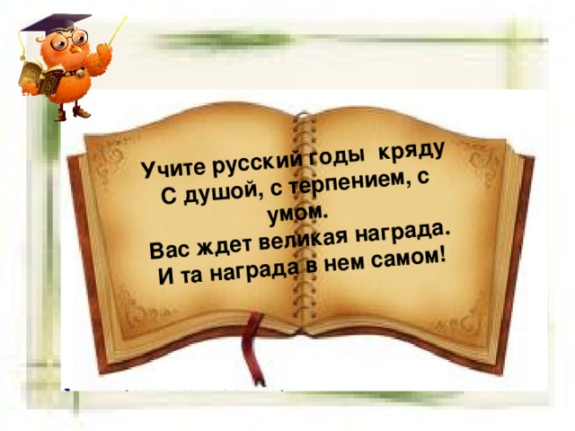 Учите русский годы кряду С душой, с терпением, с умом. Вас ждет великая награда. И та награда в нем самом! 