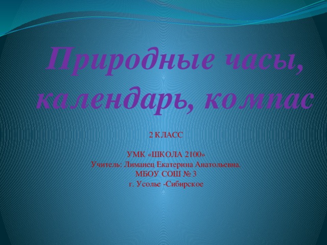 Природные часы, календарь, компас 2 КЛАСС УМК «ШКОЛА 2100» Учитель: Лиманец Екатерина Анатольевна. МБОУ СОШ № 3 г. Усолье -Сибирское 