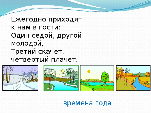 Ежегодно приходят к нам в гости: Один седой, другой молодой, Третий скачет, четвертый плачет . времена года 