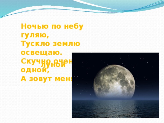 Ночью по небу гуляю, Тускло землю освещаю. Скучно очень мне одной, А зовут меня … луной 