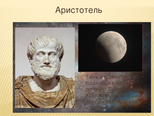 Аристотель Тень от Земли, падающая на полную Луну, всегда круглая. Только шар всегда отбрасывает круглую тень. 