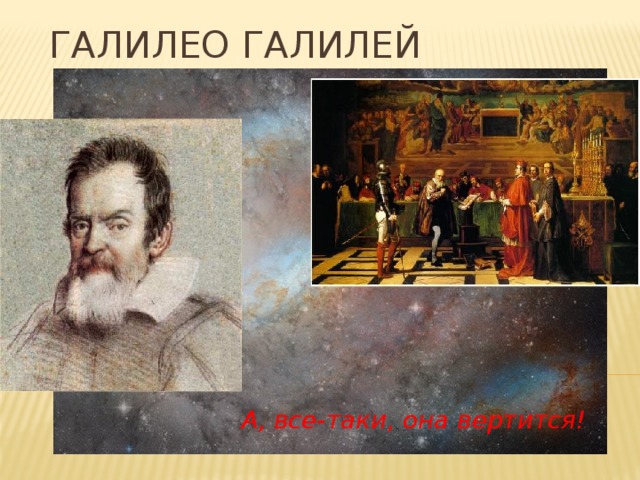 Галилео Галилей А, все-таки, она вертится! 