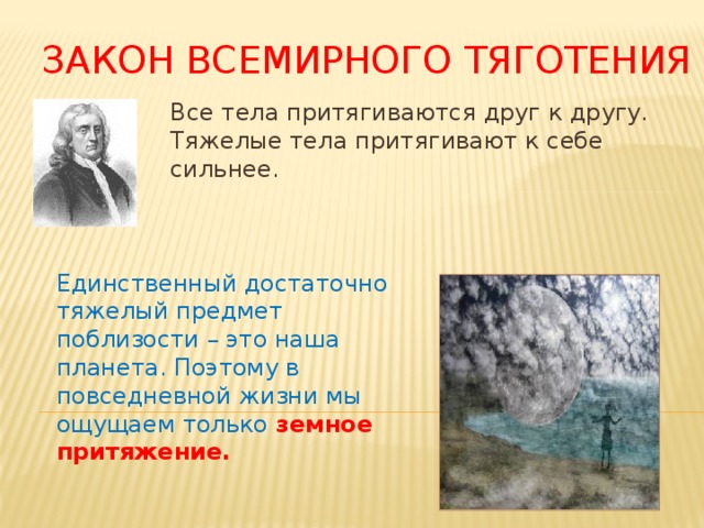 Закон всемирного тяготения Все тела притягиваются друг к другу. Тяжелые тела притягивают к себе сильнее. Единственный достаточно тяжелый предмет поблизости – это наша планета. Поэтому в повседневной жизни мы ощущаем только земное притяжение. 