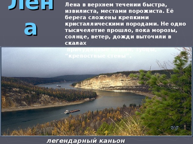 Лена Лена в верхнем течении быстра, извилиста, местами порожиста. Её берега сложены крепкими кристаллическими породами. Не одно тысячелетие прошло, пока морозы, солнце, ветер, дожди выточили в скалах  причудливые башни, зубцы, “крепостные стены”.  легендарный каньон «Щеки»  