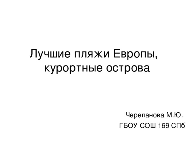 Лучшие пляжи Европы,  курортные острова Черепанова М.Ю. ГБОУ СОШ 169 СПб 