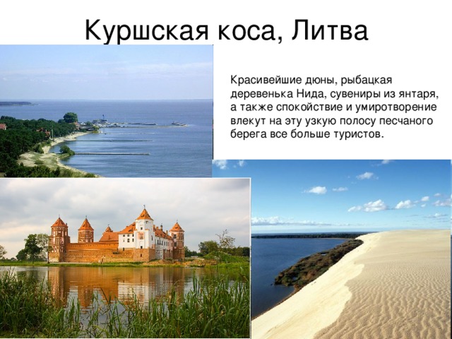 Куршская коса, Литва Красивейшие дюны, рыбацкая деревенька Нида, сувениры из янтаря, а также спокойствие и умиротворение влекут на эту узкую полосу песчаного берега все больше туристов. 