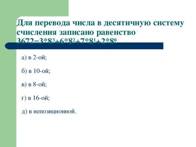 Для перевода числа в десятичную систему счисления записано равенство 3672=3*8 3 +6*8 2 +7*8 1 +2*8 0 а) в 2-ой; б) в 10-ой; в) в 8-ой; г) в 16-ой; д) в непозиционной. 