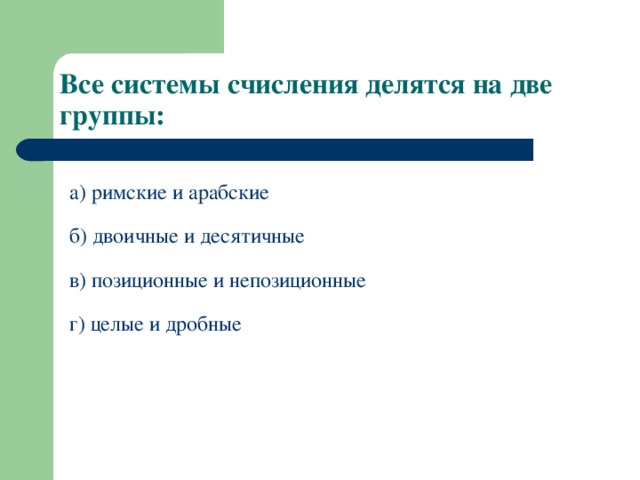 Все системы счисления делятся на две группы: а) римские и арабские б) двоичные и десятичные в) позиционные и непозиционные г) целые и дробные 