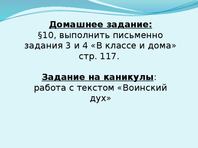 Домашнее задание:  §10, выполнить письменно задания 3 и 4 «В классе и дома» стр. 117. Задание на каникулы : работа с текстом «Воинский дух» 