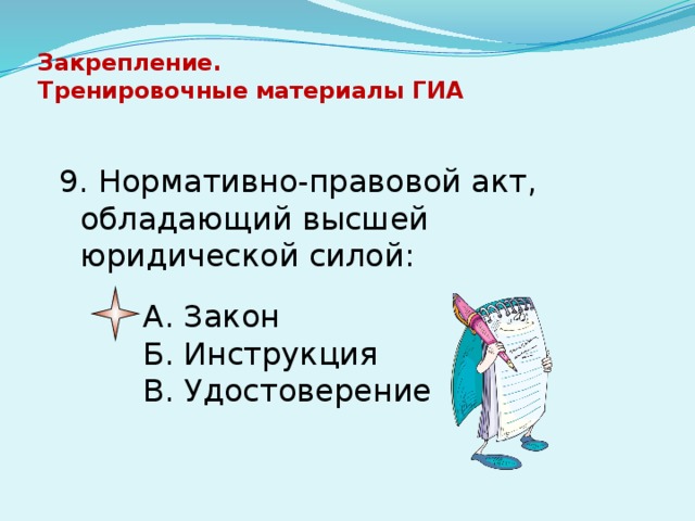 Закрепление.  Тренировочные материалы ГИА   9. Нормативно-правовой акт, обладающий высшей юридической силой: А. Закон Б. Инструкция  В. Удостоверение 