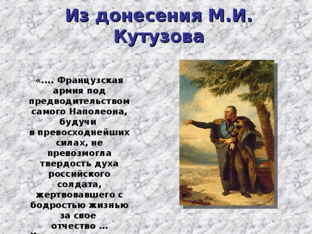 Из донесения М.И. Кутузова «.... Французская армия под предводительством самого Наполеона, будучи в превосходнейших силах, не превозмогла твердость духа российского солдата, жертвовавшего с бодростью жизнью за свое отчество …Кончилось тем, что неприятель нигде не выиграл ни на шаг земли» 