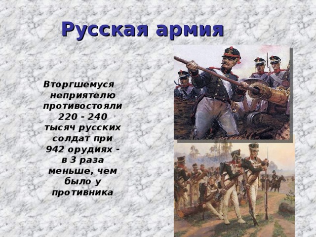 Русская армия   Вторгшемуся неприятелю противостояли 220 - 240 тысяч русских солдат при 942 орудиях - в 3 раза меньше, чем было у противника 