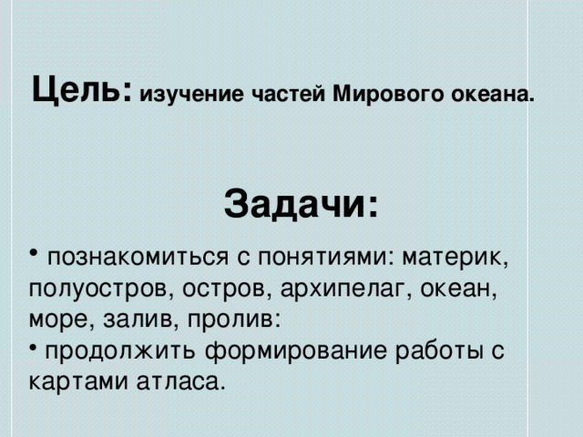 Цель: изучение частей Мирового океана. Задачи:  познакомиться с понятиями: материк, полуостров, остров, архипелаг, океан, море, залив, пролив:  продолжить формирование работы с картами атласа. 