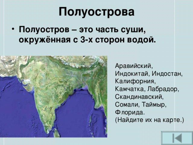 Полуострова   Полуостров – это часть суши, окружённая с 3-х сторон водой.  Аравийский, Индокитай, Индостан, Калифорния, Камчатка, Лабрадор, Скандинавский, Сомали, Таймыр, Флорида. (Найдите их на карте.) 