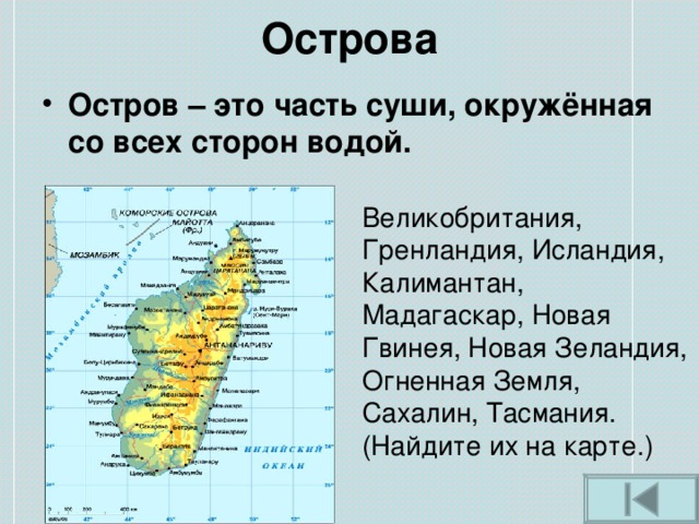 Острова Остров – это часть суши, окружённая со всех сторон водой.  Великобритания, Гренландия, Исландия, Калимантан, Мадагаскар, Новая Гвинея, Новая Зеландия, Огненная Земля, Сахалин, Тасмания. (Найдите их на карте.) 