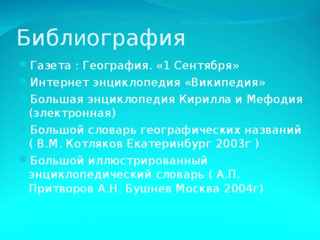 Библ и ография Газета : География. «1 Сентября»  Интернет энциклопедия «Википедия» Большая энциклопедия Кирилла и Мефодия (электронная) Большой словарь географических названий ( В.М. Котляков Екатеринбург 2003г ) Большой иллюстрированный энциклопедический словарь ( А.П. Притворов А.Н. Бушнев Москва 2004г)   