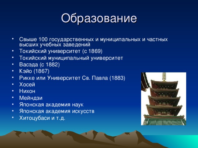 Образование Свыше 100 государственных и муниципальных и частных высших учебных заведений Токийский университет (с 1869) Токийский муниципальный университет Васэда (с 1882) Кэйо (1867) Рикке или Университет Св. Павла (1883) Хосей Нихон Мейндзи Японская академия наук Японская академия искусств Хитоцубаси и т.д. 
