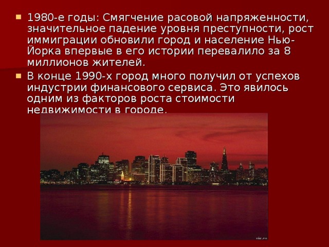 1980-е годы: Смягчение расовой напряженности, значительное падение уровня преступности, рост иммиграции обновили город и население Нью-Йорка впервые в его истории перевалило за 8 миллионов жителей. В конце 1990-х город много получил от успехов индустрии финансового сервиса. Это явилось одним из факторов роста стоимости недвижимости в городе. 