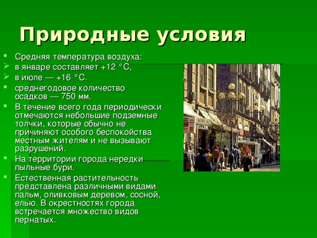 Природные условия Средняя температура воздуха: в январе составляет +12 °C, в июле — +16 °C. среднегодовое количество осадков — 750 мм. В течение всего года периодически отмечаются небольшие подземные толчки, которые обычно не причиняют особого беспокойства местным жителям и не вызывают разрушений. На территории города нередки пыльные бури. Естественная растительность представлена различными видами пальм, оливковым деревом, сосной, елью. В окрестностях города встречается множество видов пернатых. 