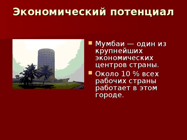 Экономический потенциал   Мумбаи — один из крупнейших экономических центров страны. Около 10 % всех рабочих страны работает в этом городе.  