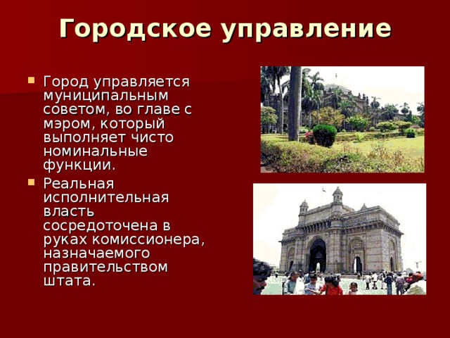 Городское управление   Город управляется муниципальным советом, во главе с мэром, который выполняет чисто номинальные функции. Реальная исполнительная власть сосредоточена в руках комиссионера, назначаемого правительством штата.  