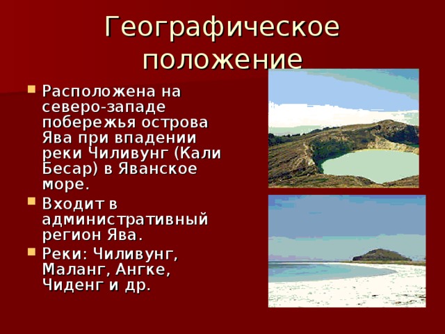 Географическое положение Расположена на северо-западе побережья острова Ява при впадении реки Чиливунг (Кали Бесар) в Яванское море. Входит в административный регион Ява. Реки: Чиливунг, Маланг, Ангке, Чиденг и др. 