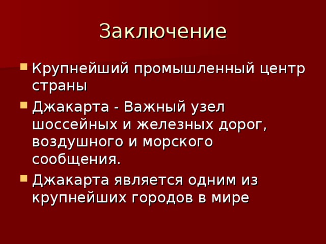 Заключение Крупнейший промышленный центр страны Джакарта - Важный узел шоссейных и железных дорог, воздушного и морского сообщения. Джакарта является одним из крупнейших городов в мире 