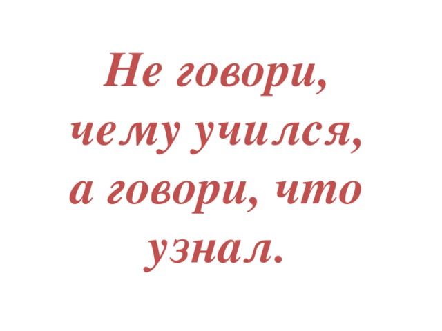 Не говори, чему учился, а говори, что узнал.  