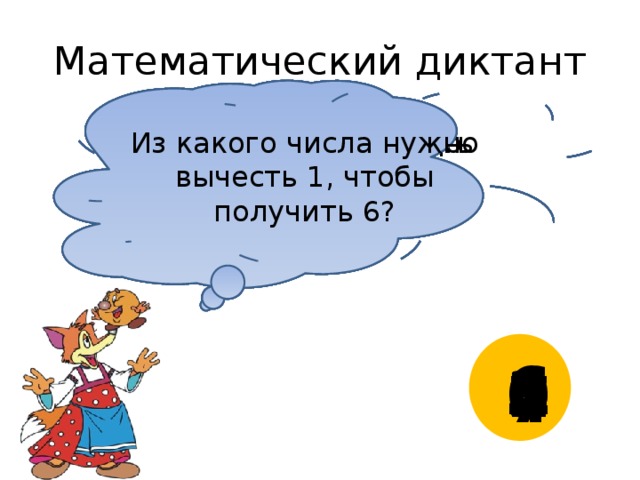 Математический диктант Сколько надо прибавить к числу 6, чтобы получить 9? Сколько надо вычесть из числа 9, чтобы получить 5? Какое число надо прибавить к 4, чтобы получить 6? Какое число надо вычесть из 8, чтобы получить 8? К какому числу надо прибавить 2,  чтобы получить 8? Из какого числа нужно вычесть 1, чтобы получить 6? 6 3 2 0 4 7  