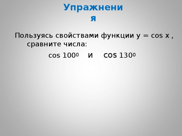 Упражнения Пользуясь свойствами функции у  = cos x , сравните числа:  cos 100 0 и cos 130 0 