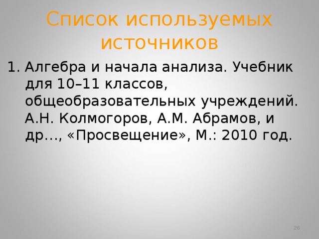 Список используемых источников Алгебра и начала анализа. Учебник для 10–11 классов, общеобразовательных учреждений. А.Н. Колмогоров, А.М. Абрамов, и др…, «Просвещение», М.: 2010 год.  