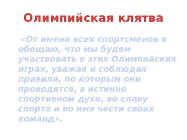 Олимпийская клятва  «От имени всех спортсменов я обещаю, что мы будем участвовать в этих Олимпийских играх, уважая и соблюдая правила, по которым они проводятся, в истинно спортивном духе, во славу спорта и во имя чести своих команд». 