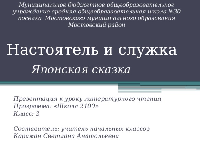 Муниципальное бюджетное общеобразовательное учреждение средняя общеобразовательная школа №30 поселка Мостовского муниципального образования Мостовский район  Настоятель и служка Японская сказка  Презентация к уроку литературного чтения Программа: «Школа 2100» Класс: 2  Составитель: учитель начальных классов Караман Светлана Анатольевна  