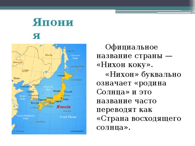 Япония  Официальное название страны — «Нихон коку».  «Нихон» буквально означает «родина Солнца» и это название часто переводят как «Страна восходящего солнца». 