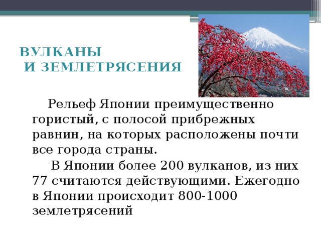 ВУЛКАНЫ  И ЗЕМЛЕТРЯСЕНИЯ   Рельеф Японии преимущественно гористый, с полосой прибрежных равнин, на которых расположены почти все города страны.  В Японии более 200 вулканов, из них 77 считаются действующими. Ежегодно в Японии происходит 800-1000 землетрясений 