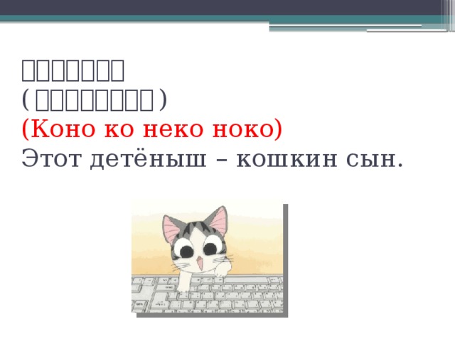 この子猫の子。  ( このこねこのこ。 )  (Коно ко неко ноко)  Этот детёныш – кошкин сын.   