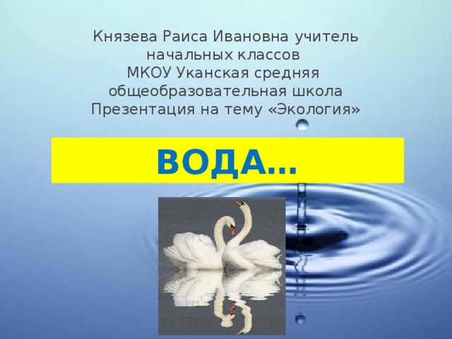 Князева Раиса Ивановна учитель начальных классов  МКОУ Уканская средняя общеобразовательная школа  Презентация на тему «Экология»    ВОДА… 