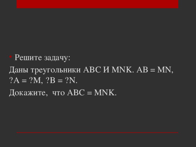 Решите задачу: Даны треугольники ABC И MNK. АВ = MN, ˪A = ˪M, ˪B = ˪N. Докажите, что ABC = MNK. 