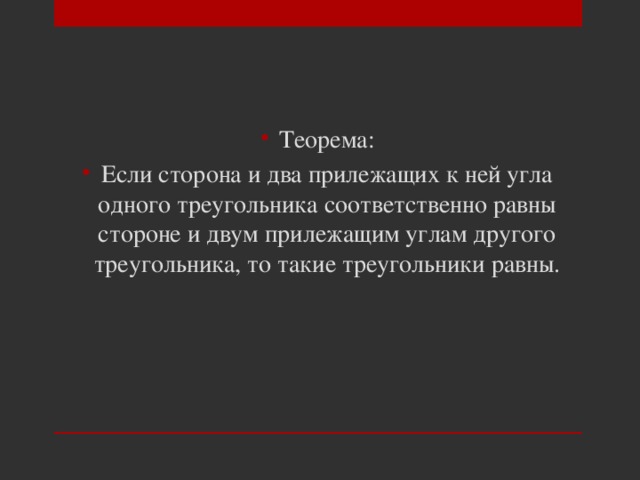 Теорема: Если сторона и два прилежащих к ней угла одного треугольника соответственно равны стороне и двум прилежащим углам другого треугольника, то такие треугольники равны. 