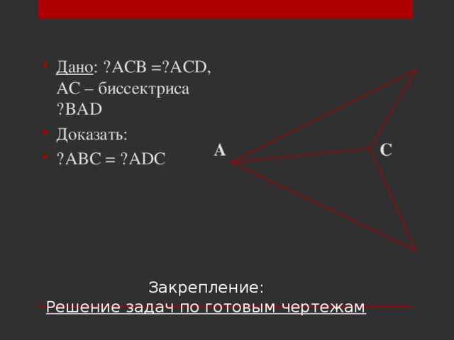 Дано : ˪АСВ =˪ACD, АС – биссектриса ˪BAD Доказать: ▲ ABC = ▲ADC  A C   Закрепление:  Решение задач по готовым чертежам   