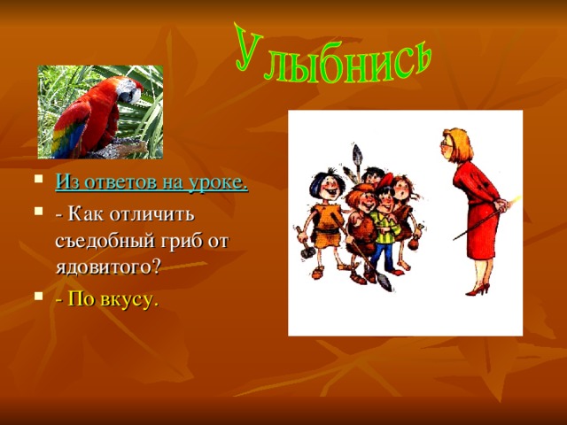   Из ответов на уроке. - Как отличить съедобный гриб от ядовитого? - По вкусу. 