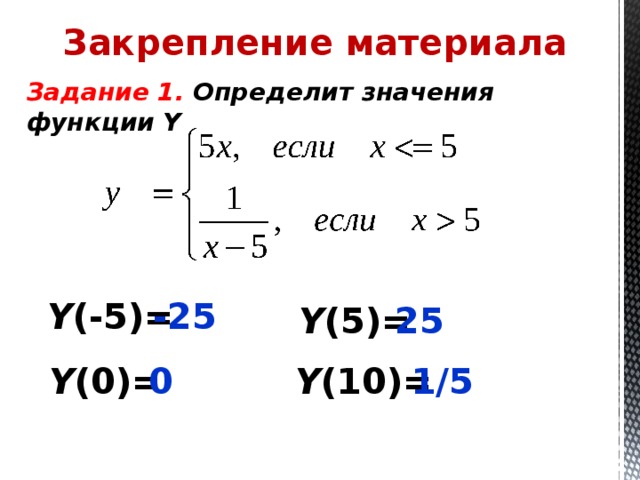 Закрепление материала  Задание 1. Определит значения функции Y Y (-5)= -25 Y (5)= 25 Y (0)= 0 Y (10)= 1/5 