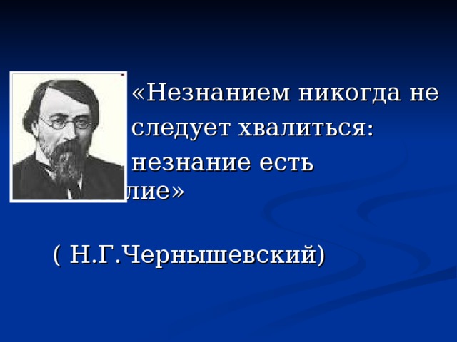  «Незнанием никогда не  следует хвалиться:  незнание есть бессилие»  ( Н.Г.Чернышевский) 